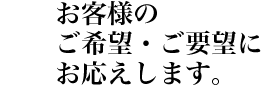 お客様のニーズにお答えします。